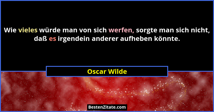 Wie vieles würde man von sich werfen, sorgte man sich nicht, daß es irgendein anderer aufheben könnte.... - Oscar Wilde