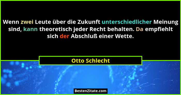 Wenn zwei Leute über die Zukunft unterschiedlicher Meinung sind, kann theoretisch jeder Recht behalten. Da empfiehlt sich der Abschluß... - Otto Schlecht