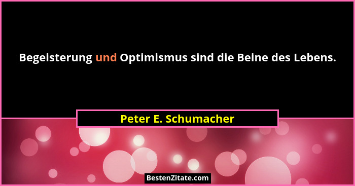 Begeisterung und Optimismus sind die Beine des Lebens.... - Peter E. Schumacher