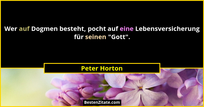 Wer auf Dogmen besteht, pocht auf eine Lebensversicherung für seinen "Gott".... - Peter Horton