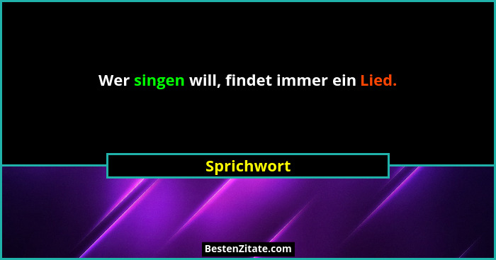 Wer singen will, findet immer ein Lied.... - Sprichwort