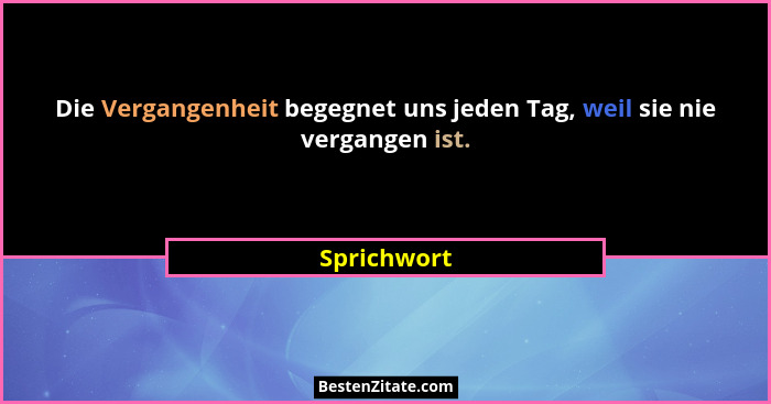 Die Vergangenheit begegnet uns jeden Tag, weil sie nie vergangen ist.... - Sprichwort