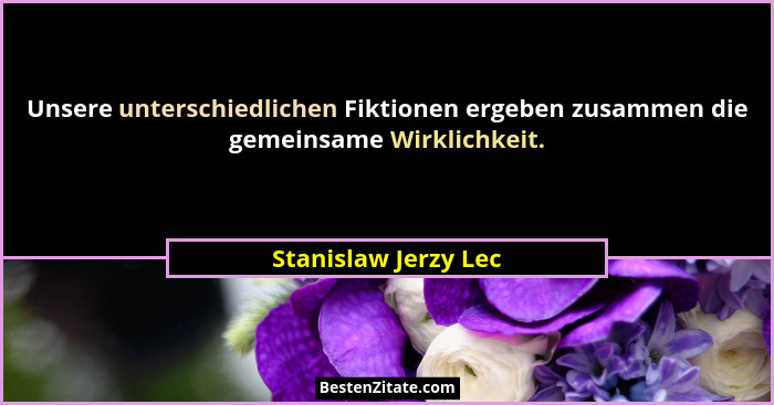 Unsere unterschiedlichen Fiktionen ergeben zusammen die gemeinsame Wirklichkeit.... - Stanislaw Jerzy Lec