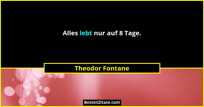 Alles lebt nur auf 8 Tage.... - Theodor Fontane