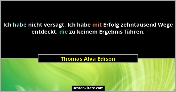 Ich habe nicht versagt. Ich habe mit Erfolg zehntausend Wege entdeckt, die zu keinem Ergebnis führen.... - Thomas Alva Edison