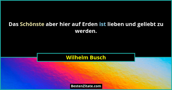 Das Schönste aber hier auf Erden ist lieben und geliebt zu werden.... - Wilhelm Busch