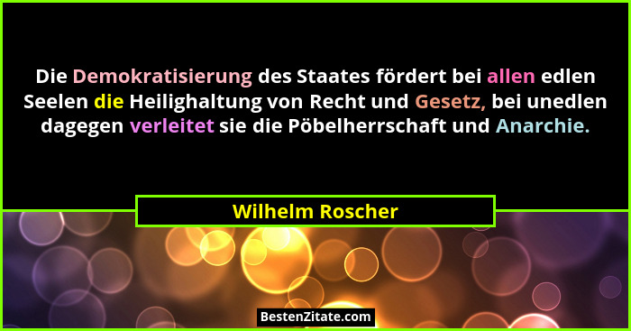 Die Demokratisierung des Staates fördert bei allen edlen Seelen die Heilighaltung von Recht und Gesetz, bei unedlen dagegen verleite... - Wilhelm Roscher