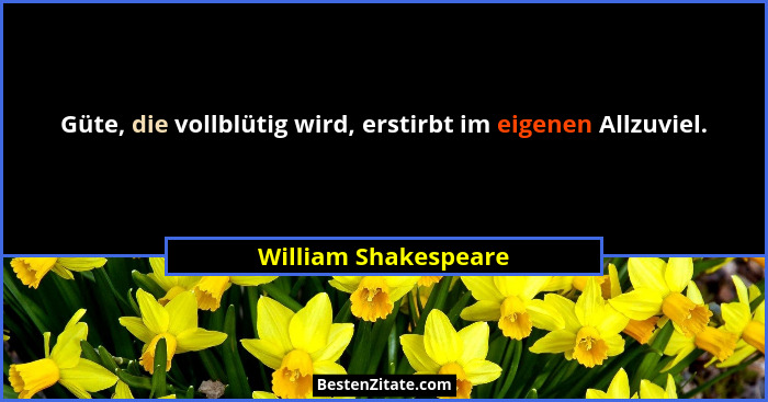 Güte, die vollblütig wird, erstirbt im eigenen Allzuviel.... - William Shakespeare