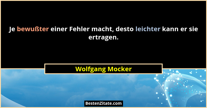 Je bewußter einer Fehler macht, desto leichter kann er sie ertragen.... - Wolfgang Mocker