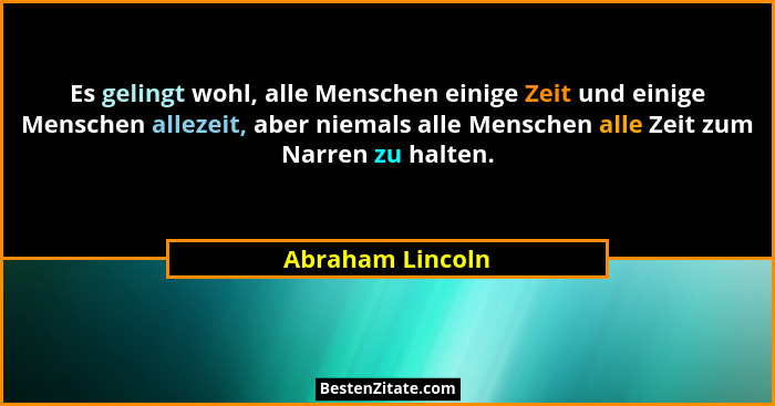Es gelingt wohl, alle Menschen einige Zeit und einige Menschen allezeit, aber niemals alle Menschen alle Zeit zum Narren zu halten.... - Abraham Lincoln