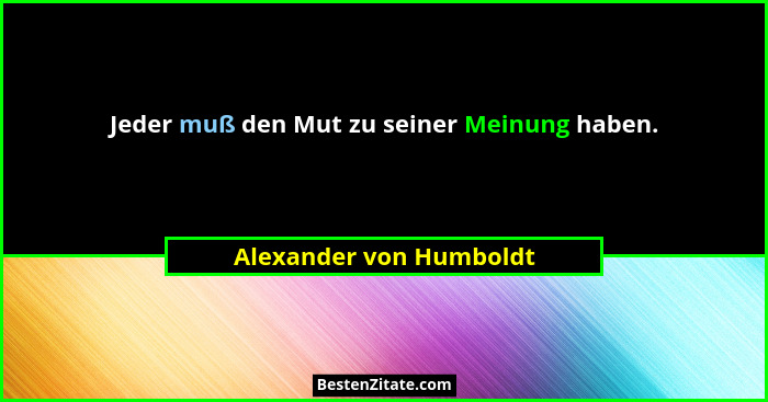 Jeder muß den Mut zu seiner Meinung haben.... - Alexander von Humboldt