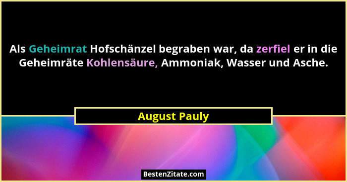 Als Geheimrat Hofschänzel begraben war, da zerfiel er in die Geheimräte Kohlensäure, Ammoniak, Wasser und Asche.... - August Pauly