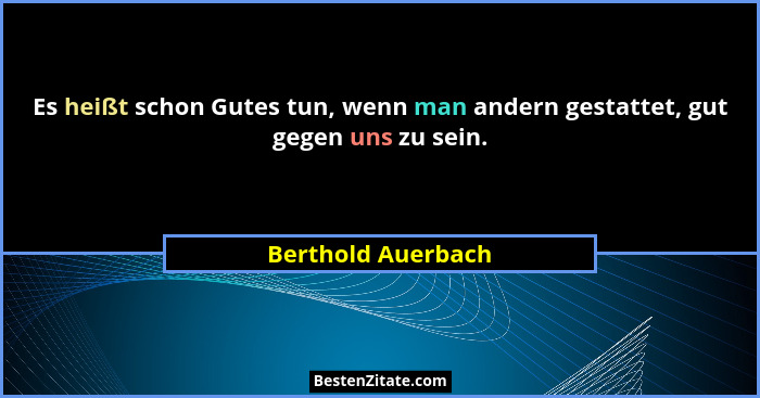 Es heißt schon Gutes tun, wenn man andern gestattet, gut gegen uns zu sein.... - Berthold Auerbach