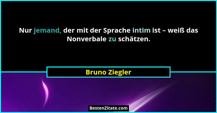 Nur jemand, der mit der Sprache intim ist – weiß das Nonverbale zu schätzen.... - Bruno Ziegler