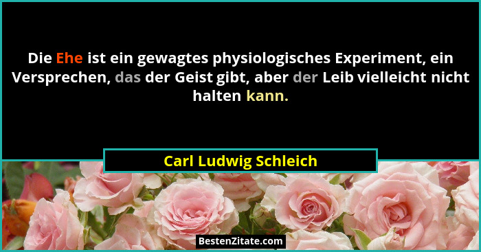 Die Ehe ist ein gewagtes physiologisches Experiment, ein Versprechen, das der Geist gibt, aber der Leib vielleicht nicht halten... - Carl Ludwig Schleich