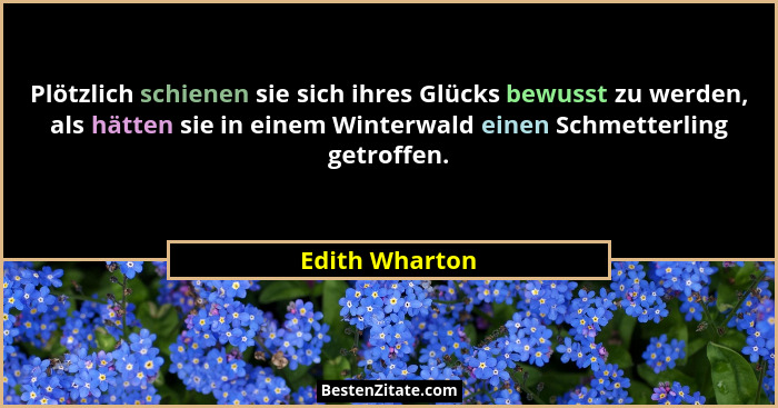 Plötzlich schienen sie sich ihres Glücks bewusst zu werden, als hätten sie in einem Winterwald einen Schmetterling getroffen.... - Edith Wharton