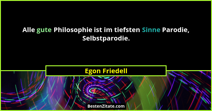 Alle gute Philosophie ist im tiefsten Sinne Parodie, Selbstparodie.... - Egon Friedell