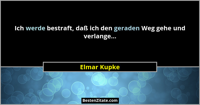 Ich werde bestraft, daß ich den geraden Weg gehe und verlange...... - Elmar Kupke