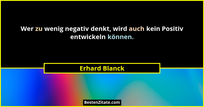 Wer zu wenig negativ denkt, wird auch kein Positiv entwickeln können.... - Erhard Blanck