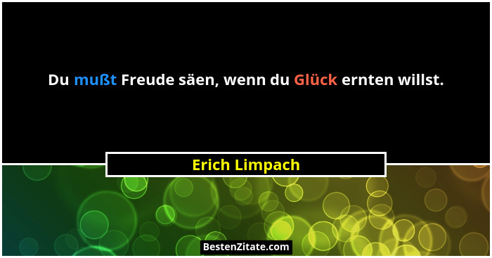 Du mußt Freude säen, wenn du Glück ernten willst.... - Erich Limpach