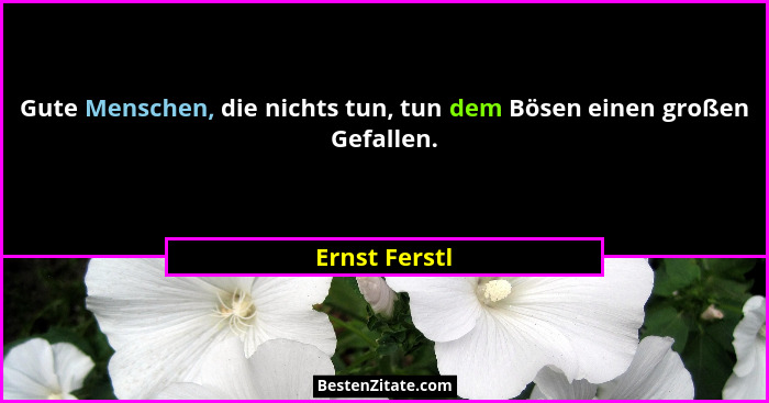 Gute Menschen, die nichts tun, tun dem Bösen einen großen Gefallen.... - Ernst Ferstl