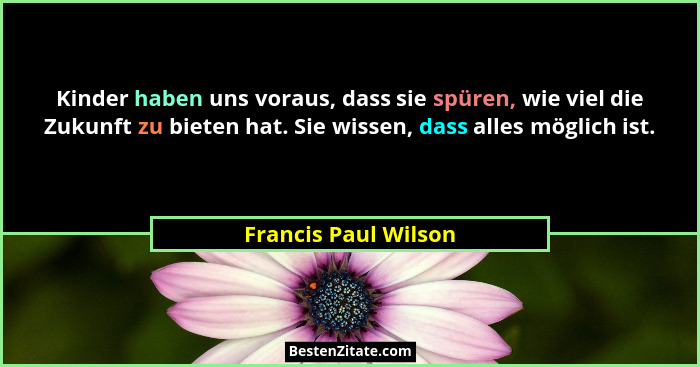 Kinder haben uns voraus, dass sie spüren, wie viel die Zukunft zu bieten hat. Sie wissen, dass alles möglich ist.... - Francis Paul Wilson