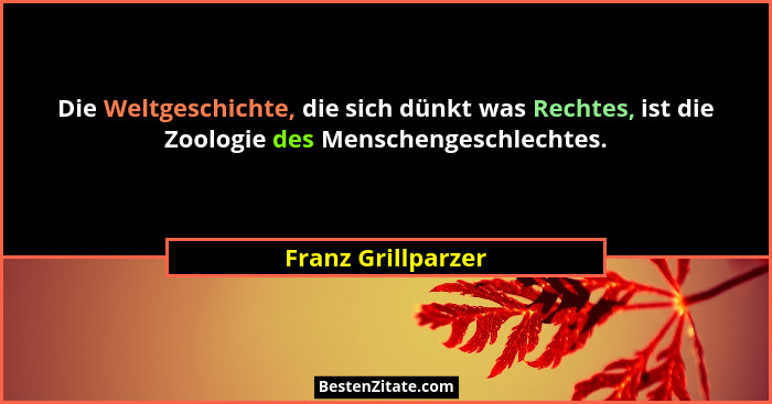 Die Weltgeschichte, die sich dünkt was Rechtes, ist die Zoologie des Menschengeschlechtes.... - Franz Grillparzer