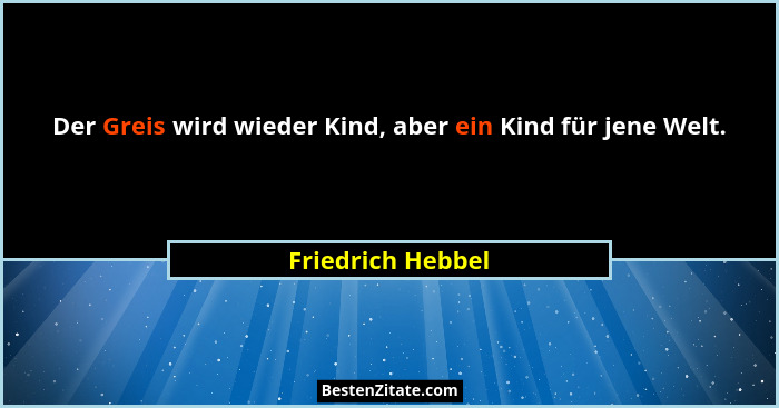 Der Greis wird wieder Kind, aber ein Kind für jene Welt.... - Friedrich Hebbel