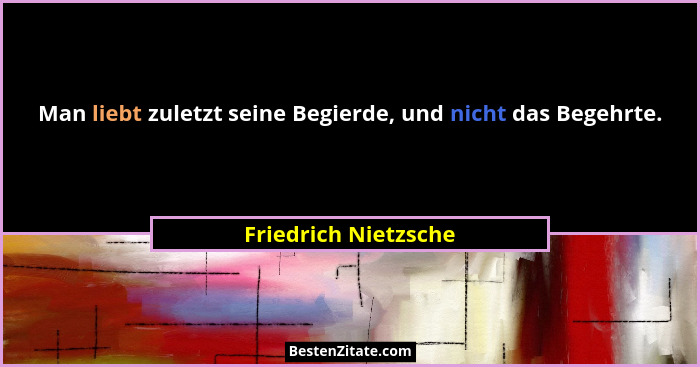 Man liebt zuletzt seine Begierde, und nicht das Begehrte.... - Friedrich Nietzsche
