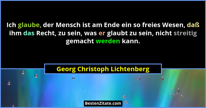 Ich glaube, der Mensch ist am Ende ein so freies Wesen, daß ihm das Recht, zu sein, was er glaubt zu sein, nicht streiti... - Georg Christoph Lichtenberg