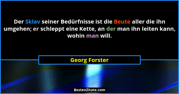 Der Sklav seiner Bedürfnisse ist die Beute aller die ihn umgehen; er schleppt eine Kette, an der man ihn leiten kann, wohin man will.... - Georg Forster