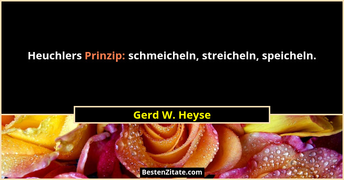 Heuchlers Prinzip: schmeicheln, streicheln, speicheln.... - Gerd W. Heyse