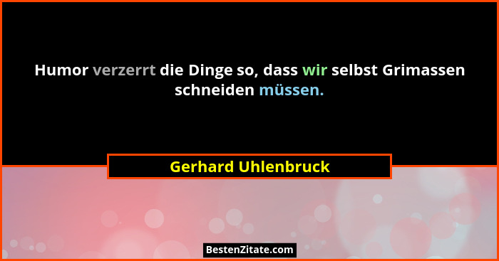 Humor verzerrt die Dinge so, dass wir selbst Grimassen schneiden müssen.... - Gerhard Uhlenbruck