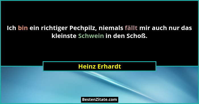 Ich bin ein richtiger Pechpilz, niemals fällt mir auch nur das kleinste Schwein in den Schoß.... - Heinz Erhardt