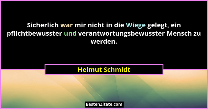 Sicherlich war mir nicht in die Wiege gelegt, ein pflichtbewusster und verantwortungsbewusster Mensch zu werden.... - Helmut Schmidt