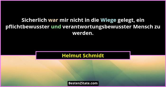 Sicherlich war mir nicht in die Wiege gelegt, ein pflichtbewusster und verantwortungsbewusster Mensch zu werden.... - Helmut Schmidt