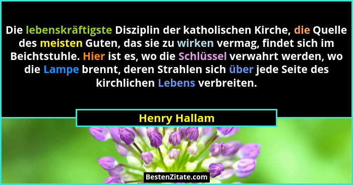 Die lebenskräftigste Disziplin der katholischen Kirche, die Quelle des meisten Guten, das sie zu wirken vermag, findet sich im Beichtst... - Henry Hallam