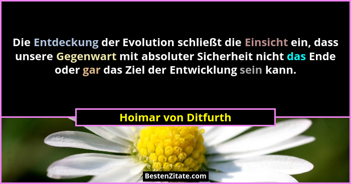Die Entdeckung der Evolution schließt die Einsicht ein, dass unsere Gegenwart mit absoluter Sicherheit nicht das Ende oder gar d... - Hoimar von Ditfurth