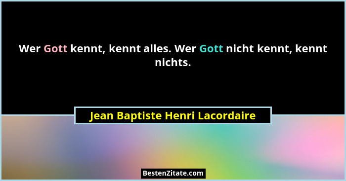 Wer Gott kennt, kennt alles. Wer Gott nicht kennt, kennt nichts.... - Jean Baptiste Henri Lacordaire