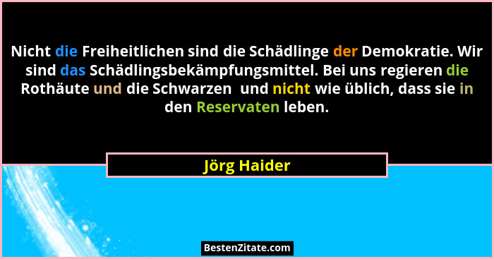 Nicht die Freiheitlichen sind die Schädlinge der Demokratie. Wir sind das Schädlingsbekämpfungsmittel. Bei uns regieren die Rothäute und... - Jörg Haider