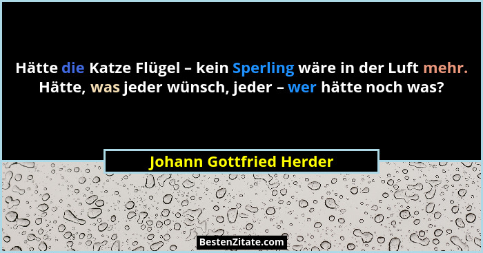 Hätte die Katze Flügel – kein Sperling wäre in der Luft mehr. Hätte, was jeder wünsch, jeder – wer hätte noch was?... - Johann Gottfried Herder