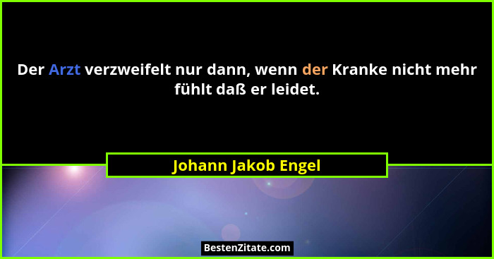 Der Arzt verzweifelt nur dann, wenn der Kranke nicht mehr fühlt daß er leidet.... - Johann Jakob Engel