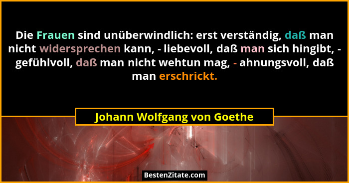 Die Frauen sind unüberwindlich: erst verständig, daß man nicht widersprechen kann, - liebevoll, daß man sich hingibt, - g... - Johann Wolfgang von Goethe