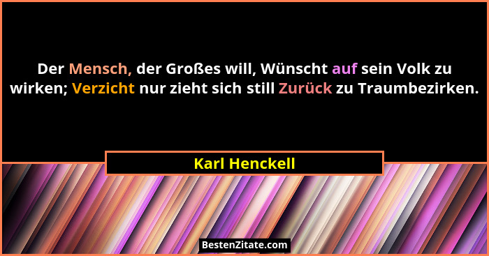 Der Mensch, der Großes will, Wünscht auf sein Volk zu wirken; Verzicht nur zieht sich still Zurück zu Traumbezirken.... - Karl Henckell