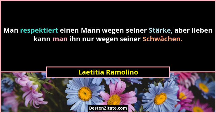 Man respektiert einen Mann wegen seiner Stärke, aber lieben kann man ihn nur wegen seiner Schwächen.... - Laetitia Ramolino