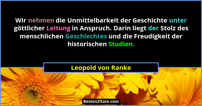 Wir nehmen die Unmittelbarkeit der Geschichte unter göttlicher Leitung in Anspruch. Darin liegt der Stolz des menschlichen Geschle... - Leopold von Ranke