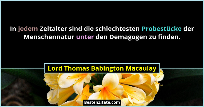 In jedem Zeitalter sind die schlechtesten Probestücke der Menschennatur unter den Demagogen zu finden.... - Lord Thomas Babington Macaulay
