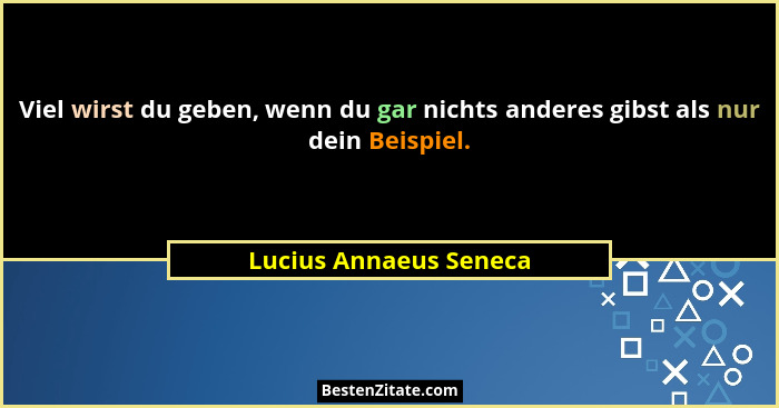 Viel wirst du geben, wenn du gar nichts anderes gibst als nur dein Beispiel.... - Lucius Annaeus Seneca