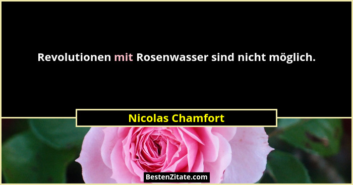 Revolutionen mit Rosenwasser sind nicht möglich.... - Nicolas Chamfort