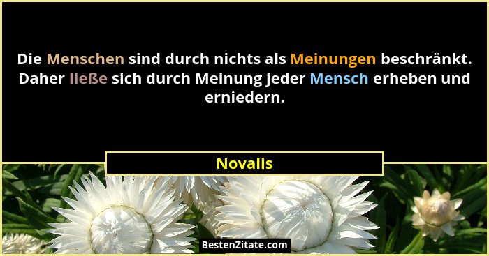 Die Menschen sind durch nichts als Meinungen beschränkt. Daher ließe sich durch Meinung jeder Mensch erheben und erniedern.... - Novalis